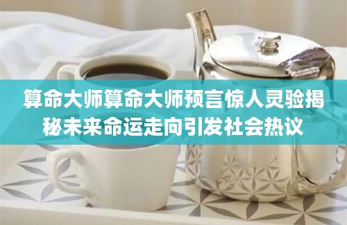 算命大师算命大师预言惊人灵验揭秘未来命运走向引发社会热议