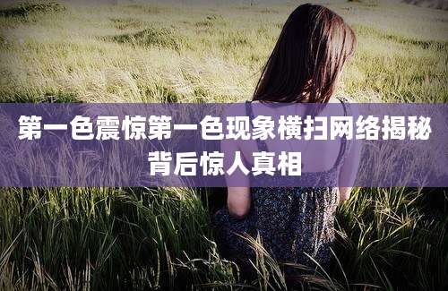 第一色震惊第一色现象横扫网络揭秘背后惊人真相