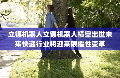 立镖机器人立镖机器人横空出世未来快递行业将迎来颠覆性变革