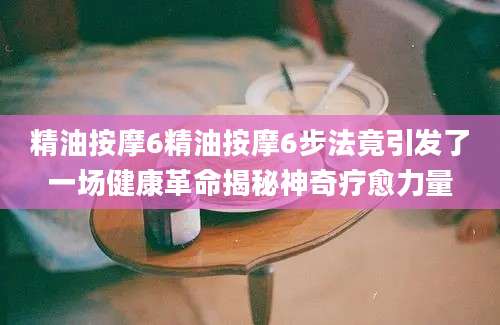 精油按摩6精油按摩6步法竟引发了一场健康革命揭秘神奇疗愈力量