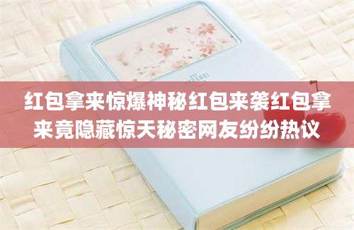 红包拿来惊爆神秘红包来袭红包拿来竟隐藏惊天秘密网友纷纷热议