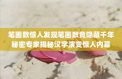 笔画数惊人发现笔画数竟隐藏千年秘密专家揭秘汉字演变惊人内幕
