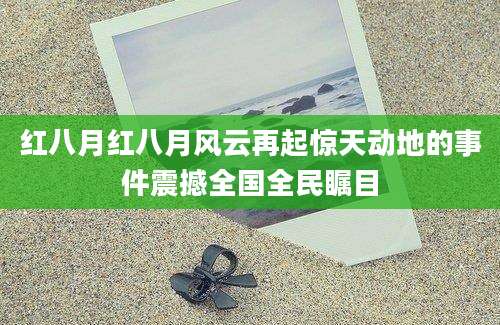 红八月红八月风云再起惊天动地的事件震撼全国全民瞩目
