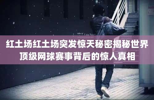 红土场红土场突发惊天秘密揭秘世界顶级网球赛事背后的惊人真相