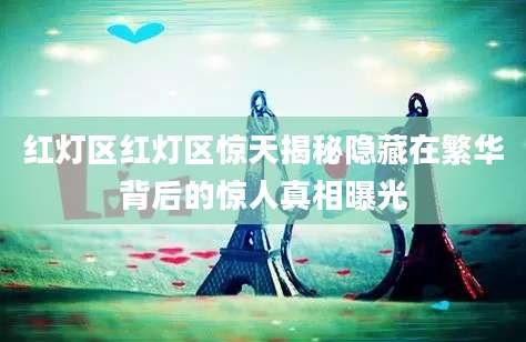 红灯区红灯区惊天揭秘隐藏在繁华背后的惊人真相曝光