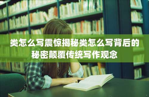 类怎么写震惊揭秘类怎么写背后的秘密颠覆传统写作观念