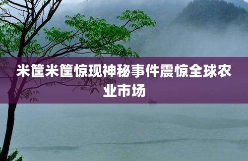 米筐米筐惊现神秘事件震惊全球农业市场