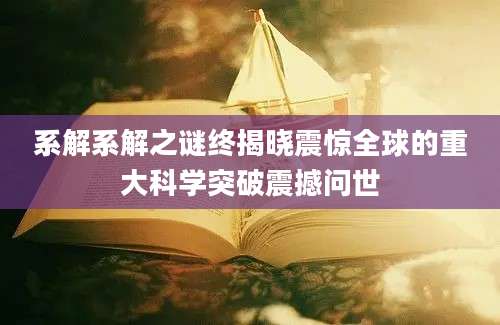 系解系解之谜终揭晓震惊全球的重大科学突破震撼问世