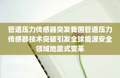 管道压力传感器突发我国管道压力传感器技术突破引发全球能源安全领域地震式变革