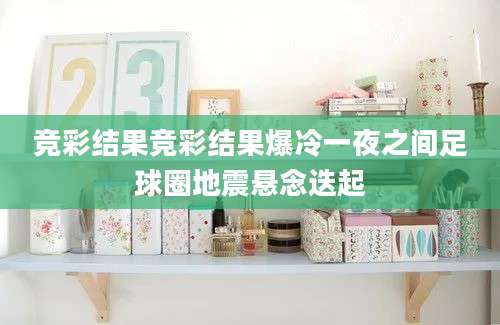 竞彩结果竞彩结果爆冷一夜之间足球圈地震悬念迭起
