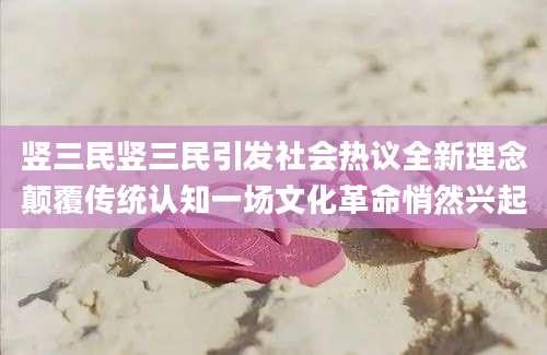 竖三民竖三民引发社会热议全新理念颠覆传统认知一场文化革命悄然兴起