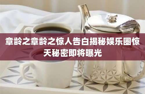章龄之章龄之惊人告白揭秘娱乐圈惊天秘密即将曝光