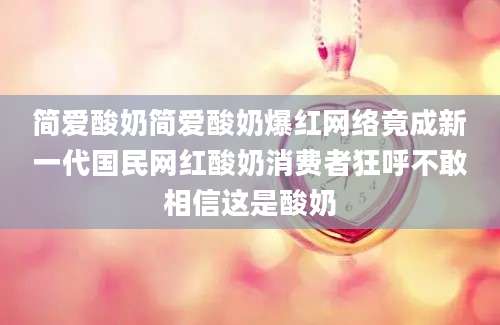 简爱酸奶简爱酸奶爆红网络竟成新一代国民网红酸奶消费者狂呼不敢相信这是酸奶