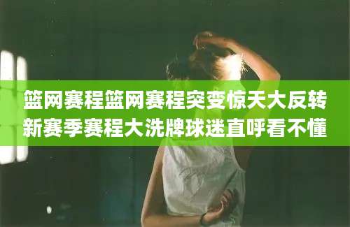 篮网赛程篮网赛程突变惊天大反转新赛季赛程大洗牌球迷直呼看不懂