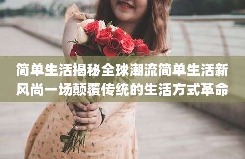 简单生活揭秘全球潮流简单生活新风尚一场颠覆传统的生活方式革命