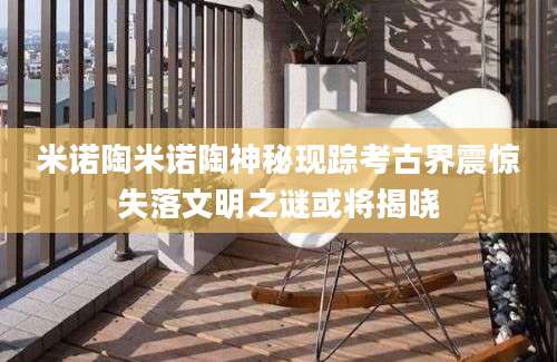米诺陶米诺陶神秘现踪考古界震惊失落文明之谜或将揭晓