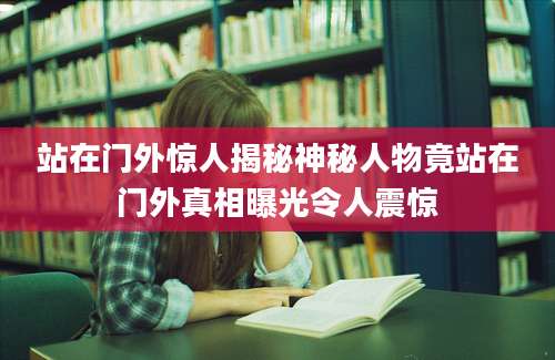站在门外惊人揭秘神秘人物竟站在门外真相曝光令人震惊