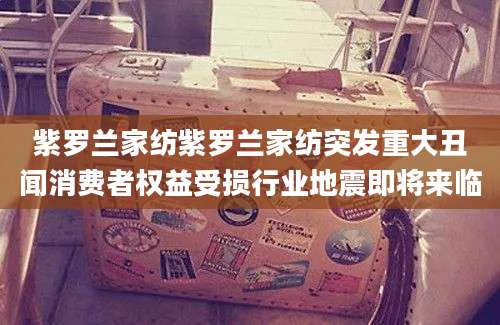 紫罗兰家纺紫罗兰家纺突发重大丑闻消费者权益受损行业地震即将来临