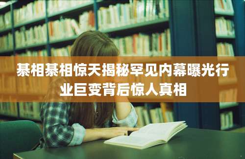 綦相綦相惊天揭秘罕见内幕曝光行业巨变背后惊人真相