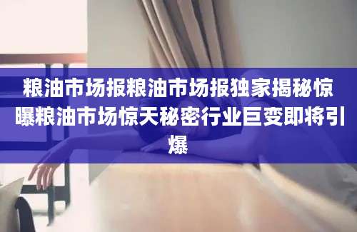 粮油市场报粮油市场报独家揭秘惊曝粮油市场惊天秘密行业巨变即将引爆
