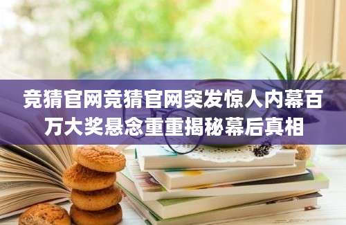 竞猜官网竞猜官网突发惊人内幕百万大奖悬念重重揭秘幕后真相