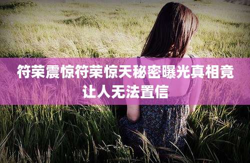 符荣震惊符荣惊天秘密曝光真相竟让人无法置信
