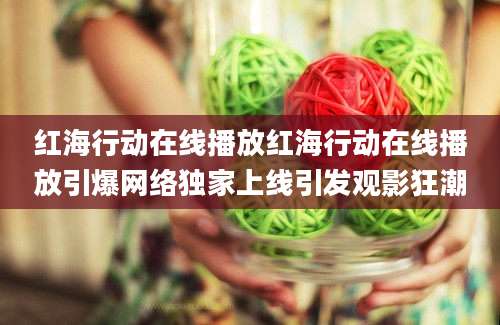 红海行动在线播放红海行动在线播放引爆网络独家上线引发观影狂潮