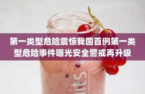 第一类型危险震惊我国首例第一类型危险事件曝光安全警戒再升级