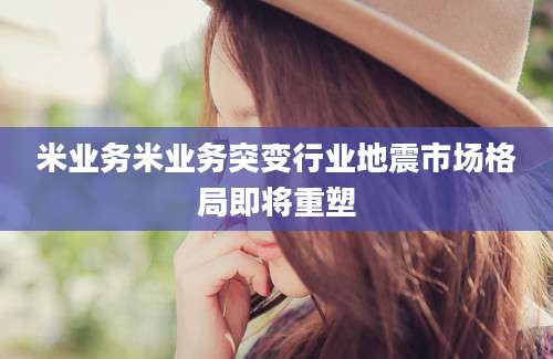 米业务米业务突变行业地震市场格局即将重塑