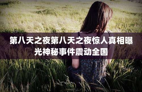 第八天之夜第八天之夜惊人真相曝光神秘事件震动全国