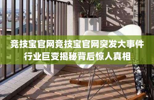 竞技宝官网竞技宝官网突发大事件行业巨变揭秘背后惊人真相