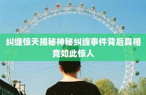 纠缠惊天揭秘神秘纠缠事件背后真相竟如此惊人