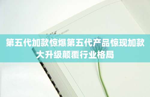 第五代加款惊爆第五代产品惊现加款大升级颠覆行业格局