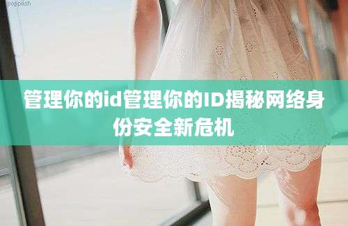 管理你的id管理你的ID揭秘网络身份安全新危机