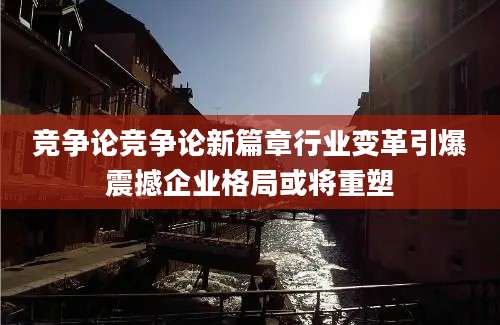 竞争论竞争论新篇章行业变革引爆震撼企业格局或将重塑