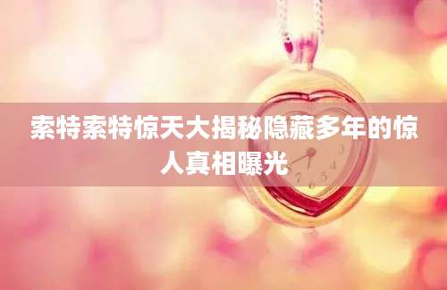 索特索特惊天大揭秘隐藏多年的惊人真相曝光