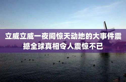 立威立威一夜间惊天动地的大事件震撼全球真相令人震惊不已