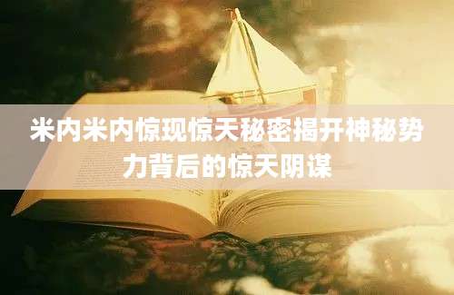 米内米内惊现惊天秘密揭开神秘势力背后的惊天阴谋