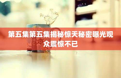 第五集第五集揭秘惊天秘密曝光观众震惊不已
