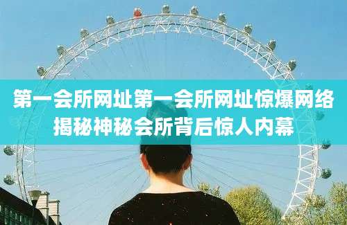 第一会所网址第一会所网址惊爆网络揭秘神秘会所背后惊人内幕