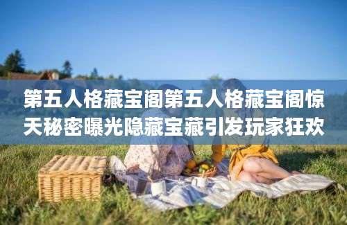 第五人格藏宝阁第五人格藏宝阁惊天秘密曝光隐藏宝藏引发玩家狂欢
