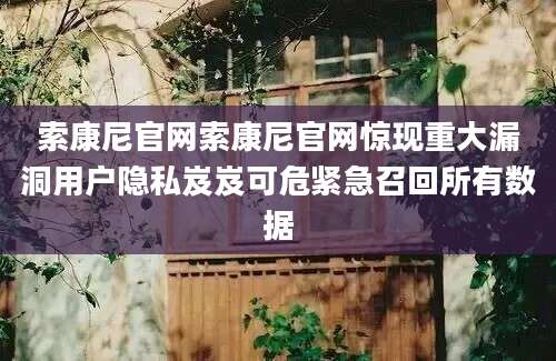 索康尼官网索康尼官网惊现重大漏洞用户隐私岌岌可危紧急召回所有数据