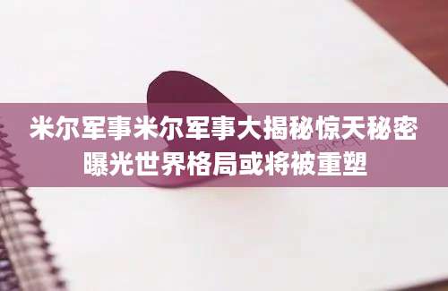 米尔军事米尔军事大揭秘惊天秘密曝光世界格局或将被重塑