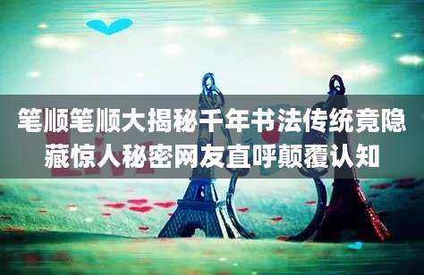 笔顺笔顺大揭秘千年书法传统竟隐藏惊人秘密网友直呼颠覆认知