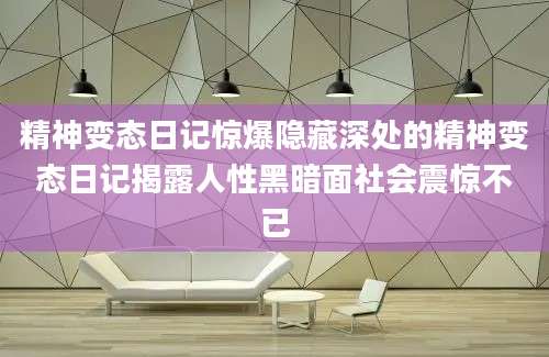 精神变态日记惊爆隐藏深处的精神变态日记揭露人性黑暗面社会震惊不已