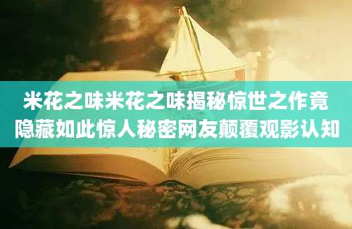 米花之味米花之味揭秘惊世之作竟隐藏如此惊人秘密网友颠覆观影认知