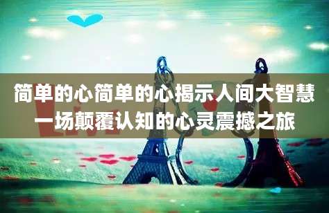 简单的心简单的心揭示人间大智慧一场颠覆认知的心灵震撼之旅
