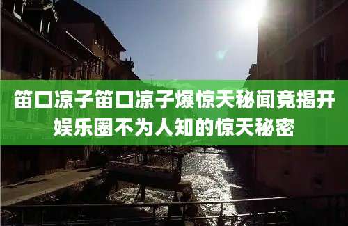 笛口凉子笛口凉子爆惊天秘闻竟揭开娱乐圈不为人知的惊天秘密