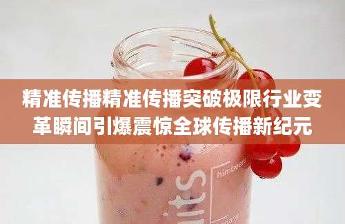精准传播精准传播突破极限行业变革瞬间引爆震惊全球传播新纪元