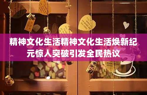 精神文化生活精神文化生活焕新纪元惊人突破引发全民热议